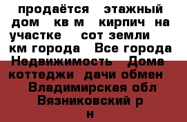 продаётся 2-этажный дом 90кв.м. (кирпич) на участке 20 сот земли., 7 км города - Все города Недвижимость » Дома, коттеджи, дачи обмен   . Владимирская обл.,Вязниковский р-н